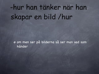 -hur han tänker när han
skapar en bild /hur


  om men ser på bilderna så ser man vad som
  händer
 