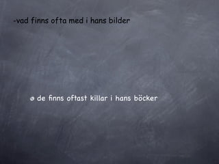 -vad finns ofta med i hans bilder




      de ﬁnns oftast killar i hans böcker
 