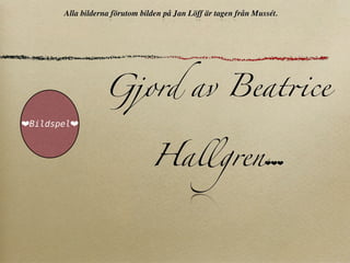 Alla bilderna förutom bilden på Jan Löff är tagen från Mussét.




                  Gjord av Beat!ce
❤Bildspel❤



                                Hallgren                         ❤❤❤
 