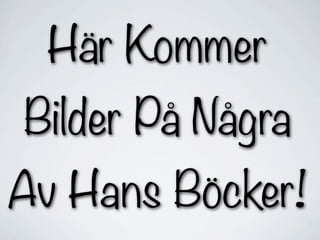 Här Kommer
Bilder På Några
Av Hans Böcker!
 