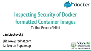 Inspecting Security of Docker
formatted Container Images
To find Peace of Mind
Ján Lieskovský
jlieskov@redhat.com
iankko on #openscap
 