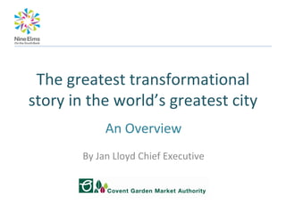 The greatest transformational 
story in the world’s greatest city
             An Overview
        By Jan Lloyd Chief Executive
 