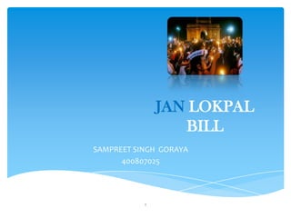 JAN LOKPAL
BILL
SAMPREET SINGH GORAYA
400807025
1
 
