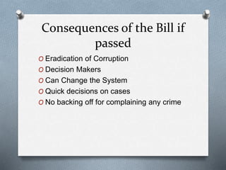 Consequences of the Bill if
passed
O Eradication of Corruption
O Decision Makers
O Can Change the System
O Quick decisions on cases
O No backing off for complaining any crime
 