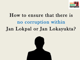 How to ensure that there is no corruption within   Jan Lokpal or Jan Lokayukta? 
