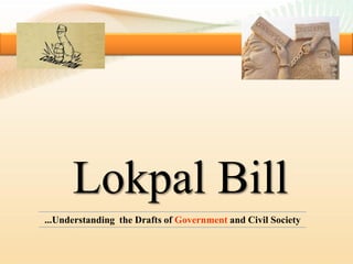 Lokpal Bill
...Understanding the Drafts of Government and Civil Society
 