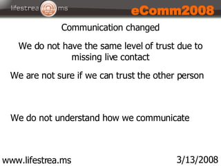 www.lifestrea.ms 3/13/2008 eComm2008 Communication changed We do not have the same level of trust due to missing live cont...