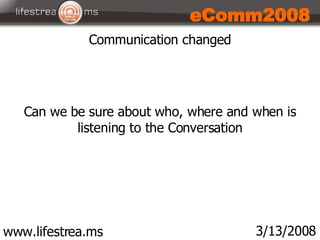 www.lifestrea.ms 3/13/2008 eComm2008 Communication changed Can we be sure about who, where and when is listening to the Co...