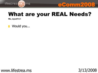 What are your REAL Needs? Me, myself & I www.lifestrea.ms 3/13/2008 eComm2008 <ul><li>Would you... </li></ul>