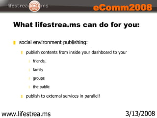 What lifestrea.ms can do for you: www.lifestrea.ms 3/13/2008 eComm2008 <ul><li>social environment publishing:  </li></ul><...
