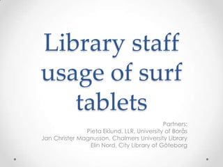 Library staff
usage of surf
   tablets
                                            Partners:
               Pieta Eklund, LLR, University of Borås
Jan Christer Magnusson, Chalmers University Library
                Elin Nord, City Library of Göteborg
 