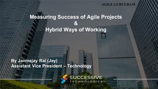agilegurugram.com
Measuring Success of Agile Projects
&
Hybrid Ways of Working
By Janmejay Rai (Jay)
Assistant Vice President – Technology
 