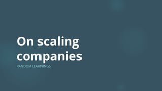 On scaling
companies
RANDOM LEARNINGS
 