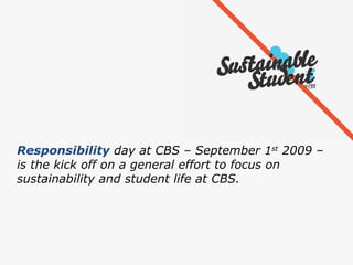 Responsibility  day at CBS – September 1 st  2009 –  is the kick off on a general effort to focus on  sustainability and student life at CBS.  