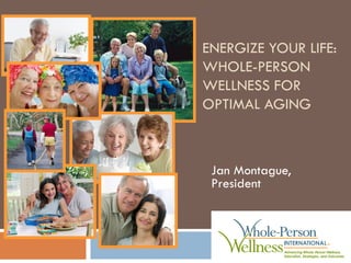 ENERGIZE YOUR LIFE: WHOLE-PERSON WELLNESS FOR OPTIMAL AGING 
Jan Montague, President 
 