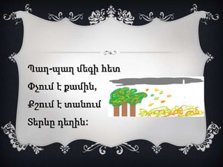 Պաղ-պաղ մեգի հետ 
Փչում է քամին, 
Քշում է տանում 
Տերևը դեղին: 
 