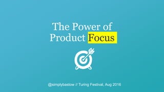 The Power of
Product Focus
@simplybastow // Turing Festival, Aug 2016
 