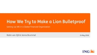 Robin van Zijll & Janna Brummel 24 May 2018
How We Try to Make a Lion Bulletproof
Setting Up SRE in a Global Financial Organization
 