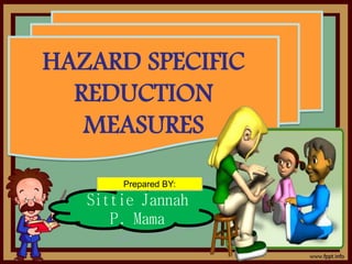 HAZARD SPECIFIC
REDUCTION
MEASURES
Sittie Jannah
P. Mama
Prepared BY:
 