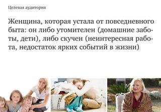 Целевая аудитория
Женщина, которая устала от повседневного
быта: он либо утомителен (домашние забо-
ты, дети), либо скучен (неинтересная рабо-
та, недостаток ярких событий в жизни)
 