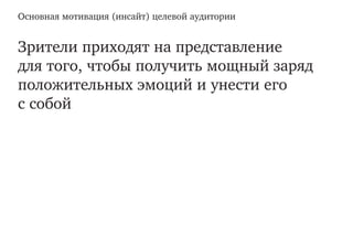 Основная мотивация (инсайт) целевой аудитории
Зрители приходят на представление
для того, чтобы получить мощный заряд
положительных эмоций и унести его
с собой
 