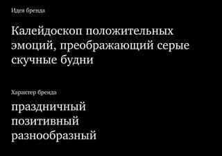 Идея бренда
Характер бренда
Калейдоскоп положительных
эмоций, преображающий серые
скучные будни
праздничный
позитивный
разнообразный
 