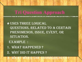 Tri Question Approach

  Uses three logical
  questions, related to a certain
  phenomenon, issue, event, or
  situation.
 Example :
1. What happened ?
2. Why did it happen ?
3. What were the consequences ?
 