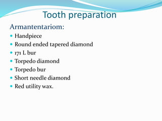 Tooth preparation
Armantentariom:
 Handpiece
 Round ended tapered diamond
 171 L bur
 Torpedo diamond
 Torpedo bur
 Short needle diamond
 Red utility wax.
 