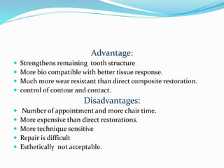 Advantage:
 Strengthens remaining tooth structure
 More bio compatible with better tissue response.
 Much more wear resistant than direct composite restoration.
 control of contour and contact.
Disadvantages:
 Number of appointment and more chair time.
 More expensive than direct restorations.
 More technique sensitive
 Repair is difficult
 Esthetically not acceptable.
 