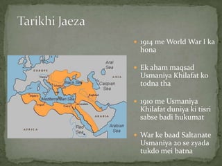  1914 me World War I ka
hona
 Ek aham maqsad
Usmaniya Khilafat ko
todna tha
 1910 me Usmaniya
Khilafat duniya ki tisri
sabse badi hukumat
 War ke baad Saltanate
Usmaniya 20 se zyada
tukdo mei batna
 