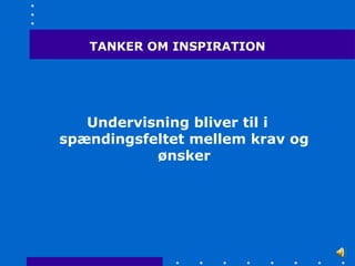 TANKER OM INSPIRATION




   Undervisning bliver til i
spændingsfeltet mellem krav og
           ønsker
 