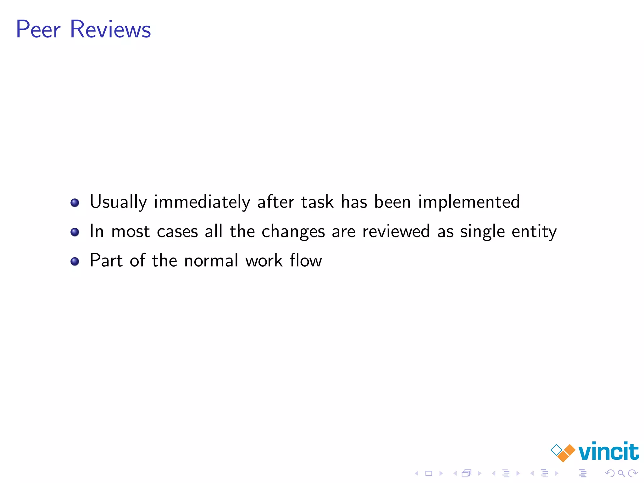 Peer Reviews
Usually immediately after task has been implemented
In most cases all the changes are reviewed as single entity
Part of the normal work ﬂow
 
