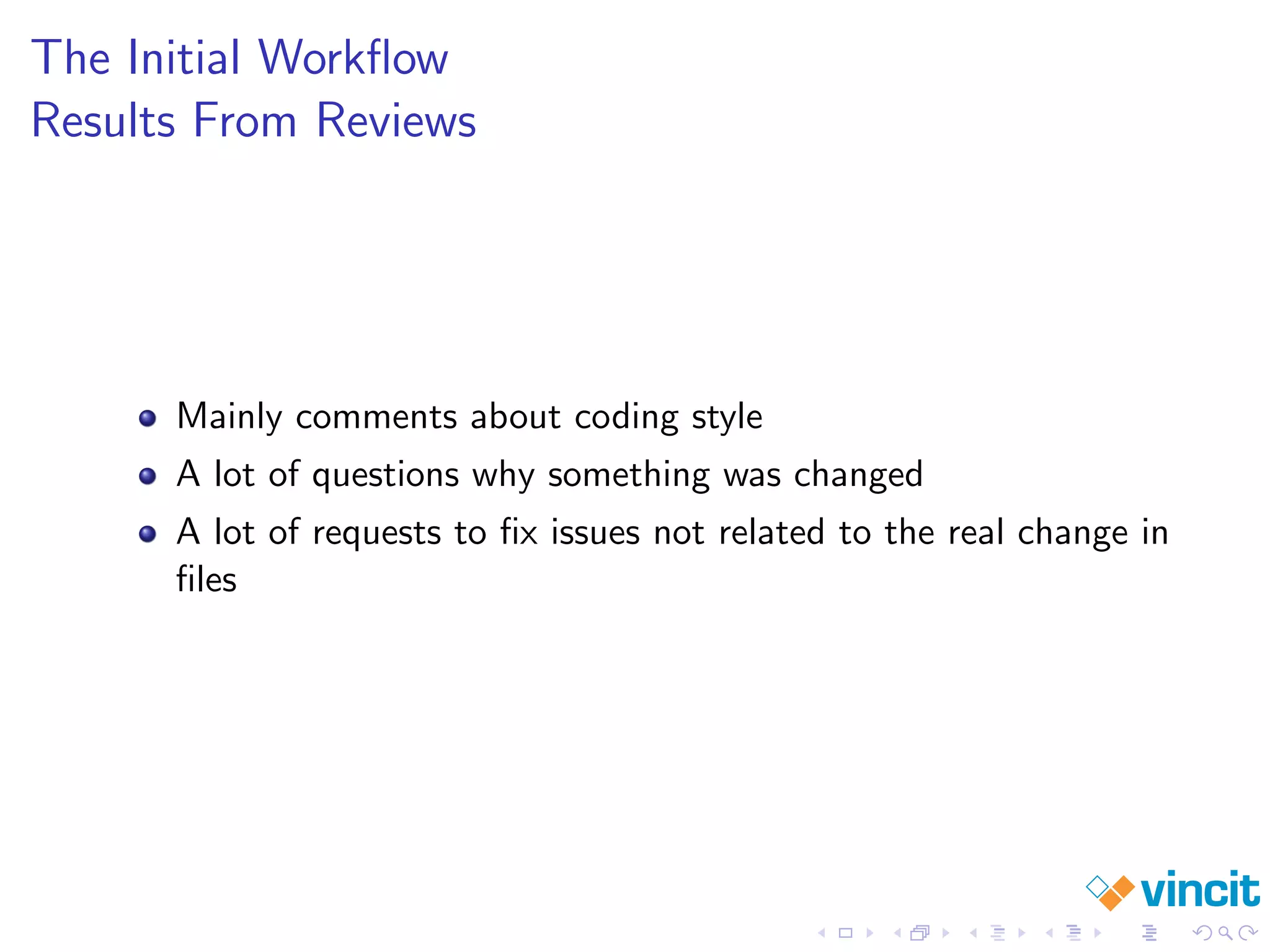 The Initial Workﬂow
Results From Reviews
Mainly comments about coding style
A lot of questions why something was changed
A lot of requests to ﬁx issues not related to the real change in
ﬁles
 