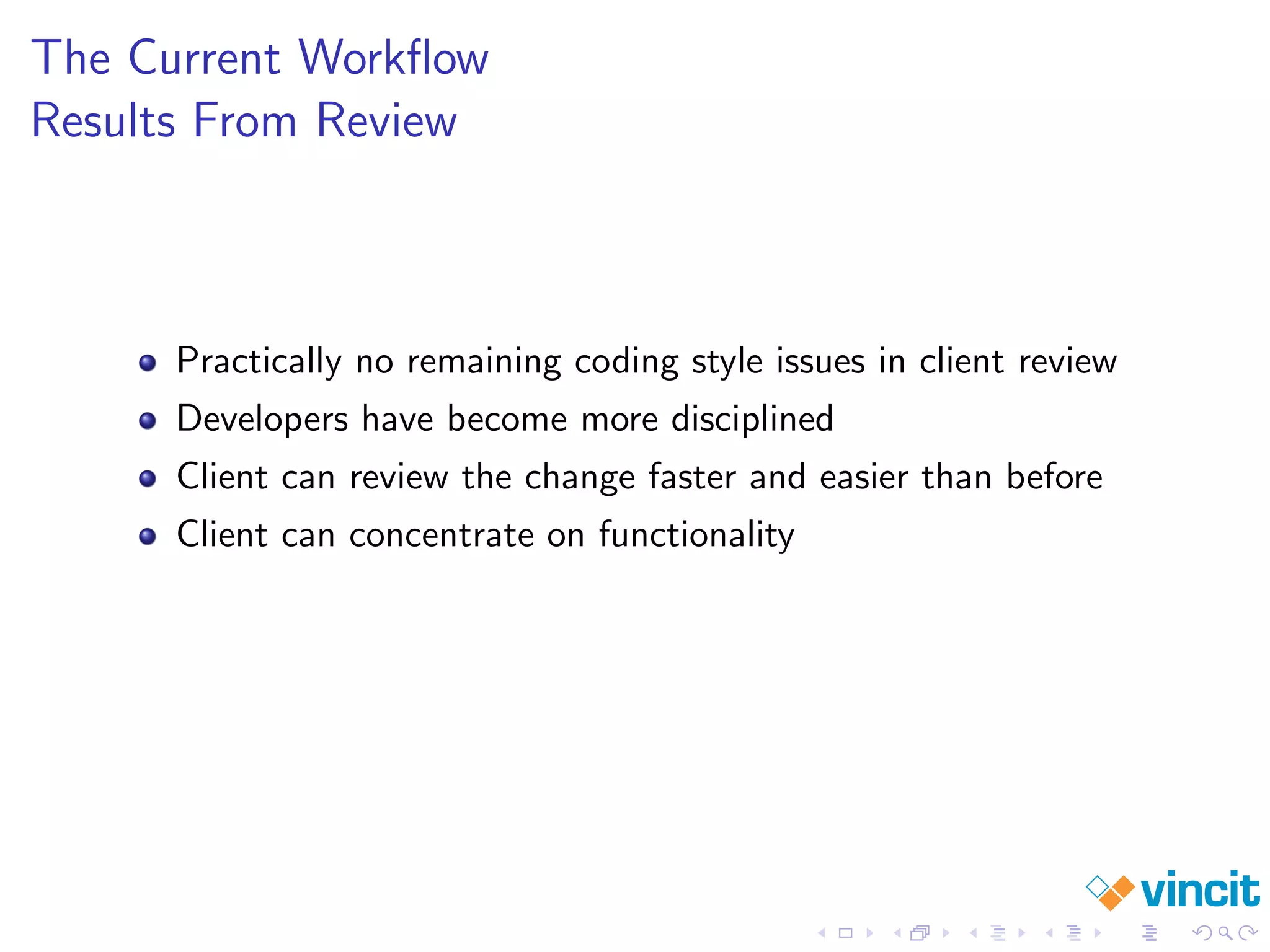The Current Workﬂow
Results From Review
Practically no remaining coding style issues in client review
Developers have become more disciplined
Client can review the change faster and easier than before
Client can concentrate on functionality
 