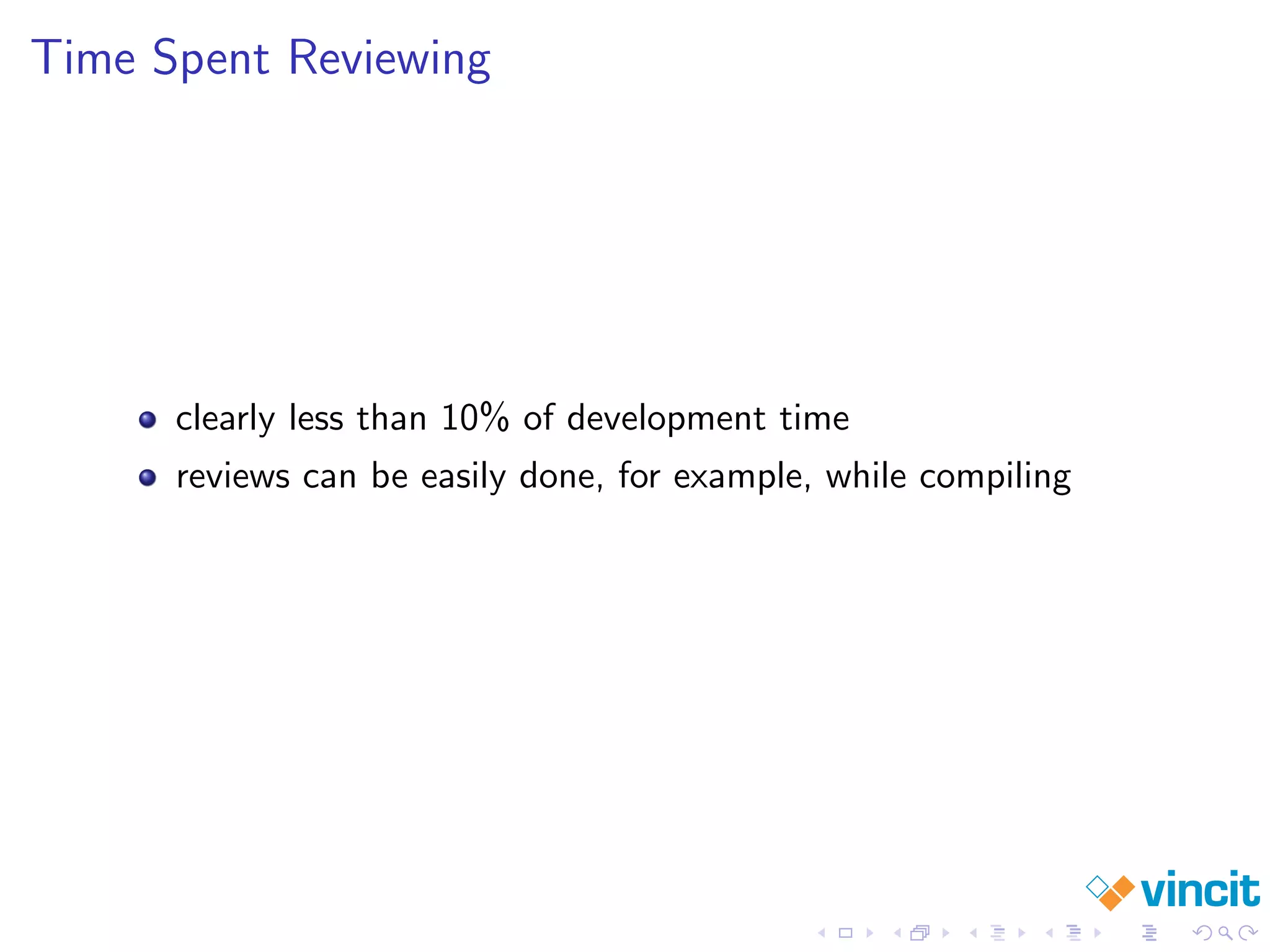 Time Spent Reviewing
clearly less than 10% of development time
reviews can be easily done, for example, while compiling
 