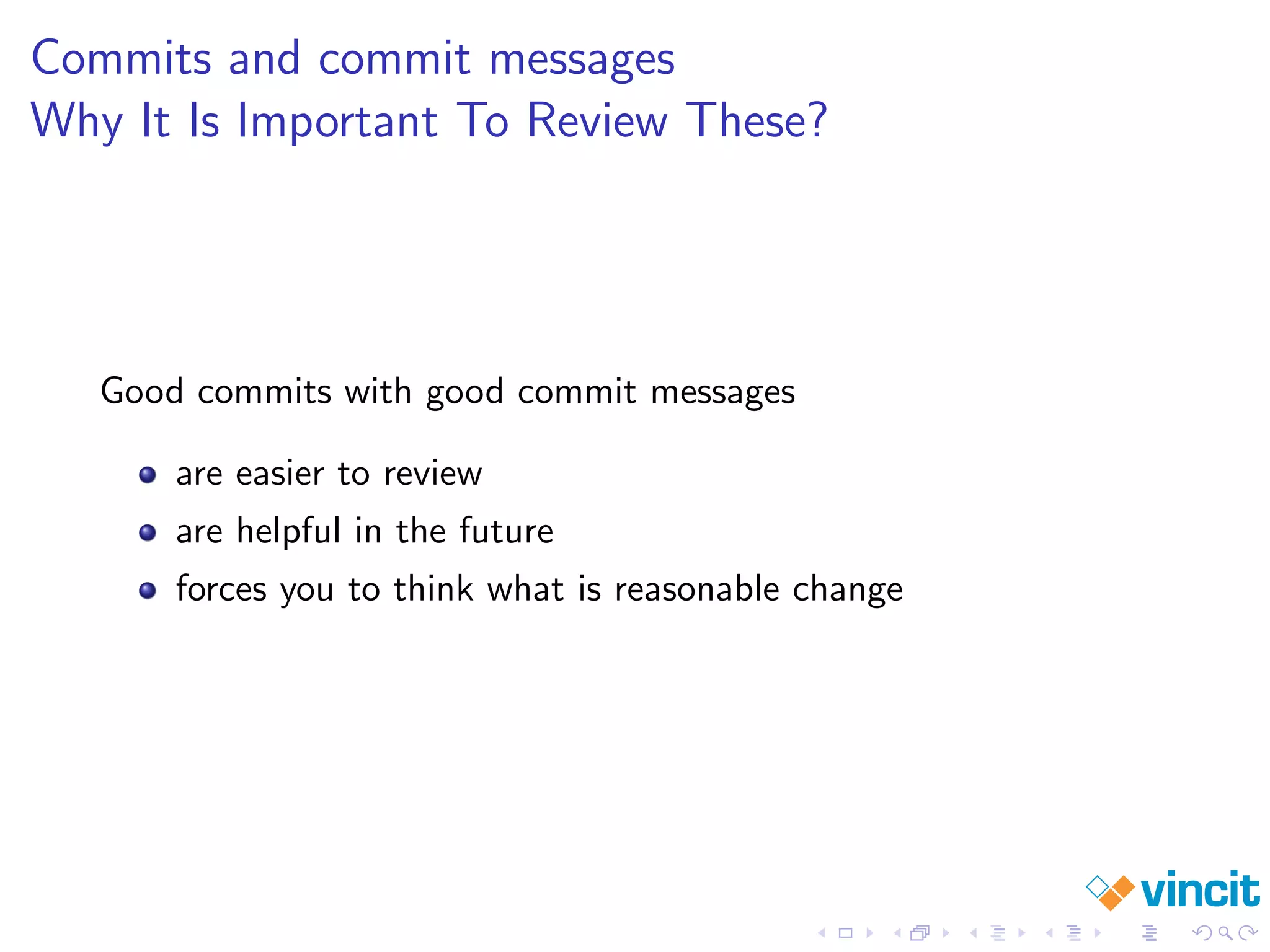 Commits and commit messages
Why It Is Important To Review These?
Good commits with good commit messages
are easier to review
are helpful in the future
forces you to think what is reasonable change
 