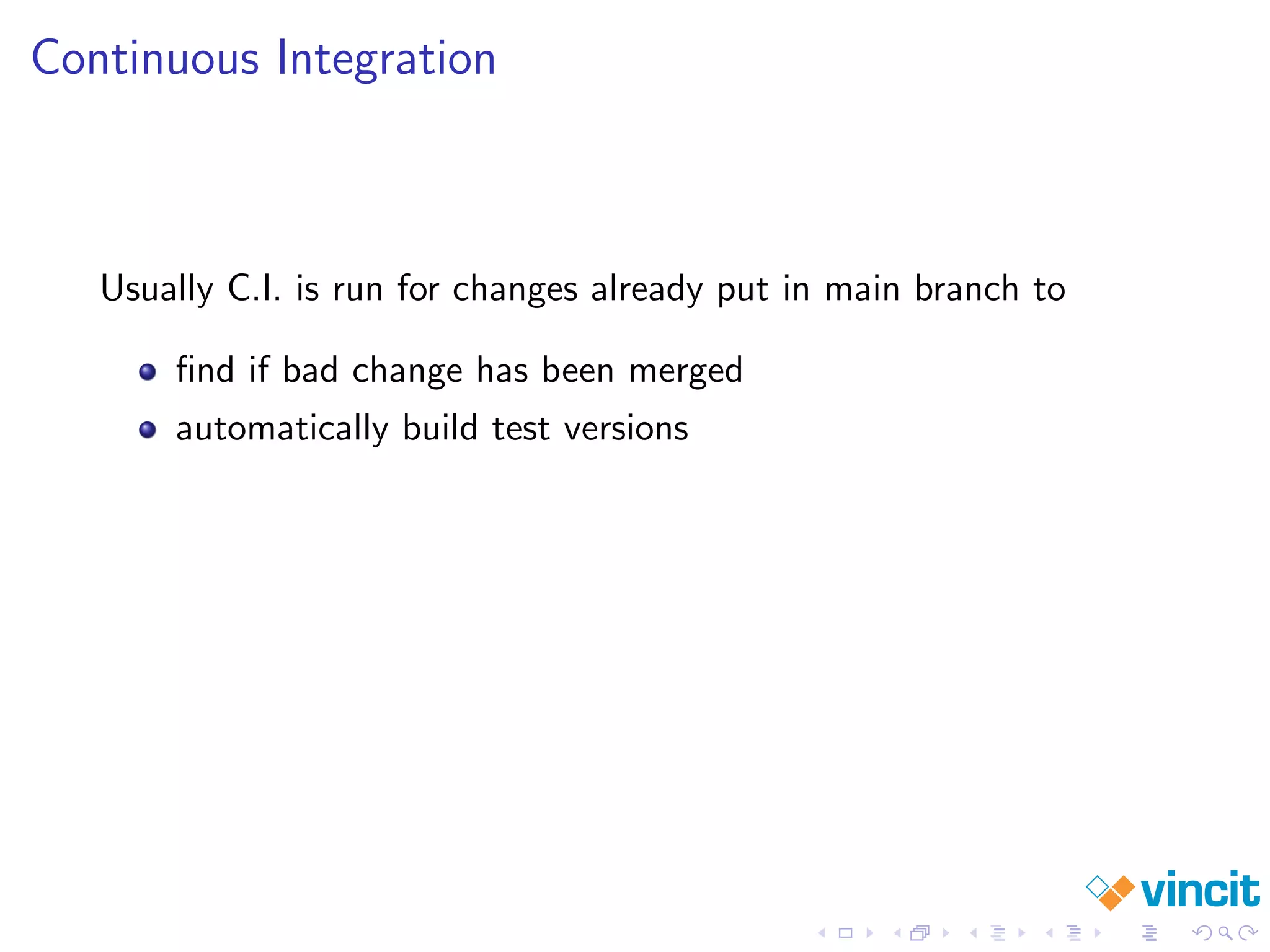 Continuous Integration
Usually C.I. is run for changes already put in main branch to
ﬁnd if bad change has been merged
automatically build test versions
 