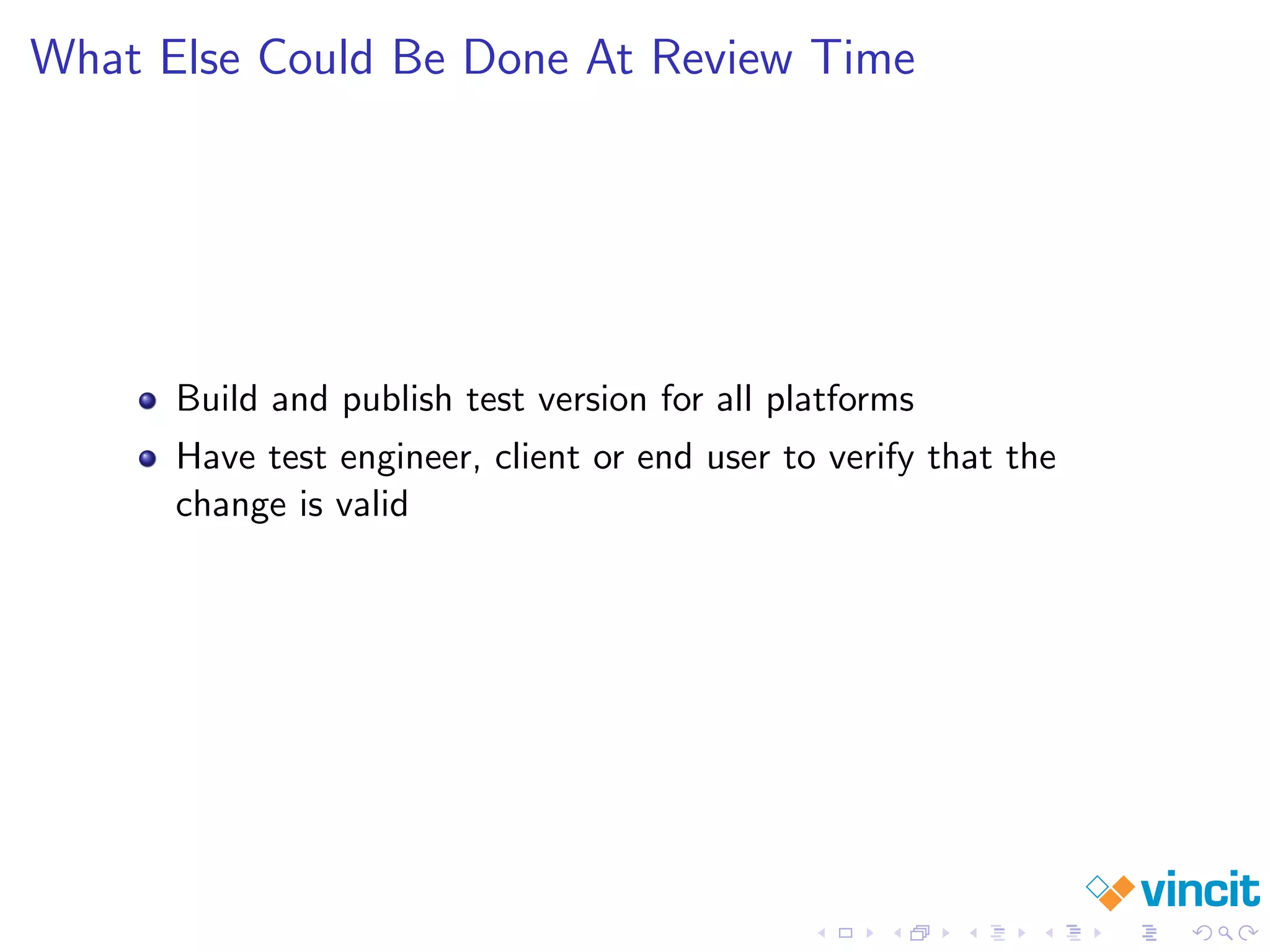 What Else Could Be Done At Review Time
Build and publish test version for all platforms
Have test engineer, client or end user to verify that the
change is valid
 