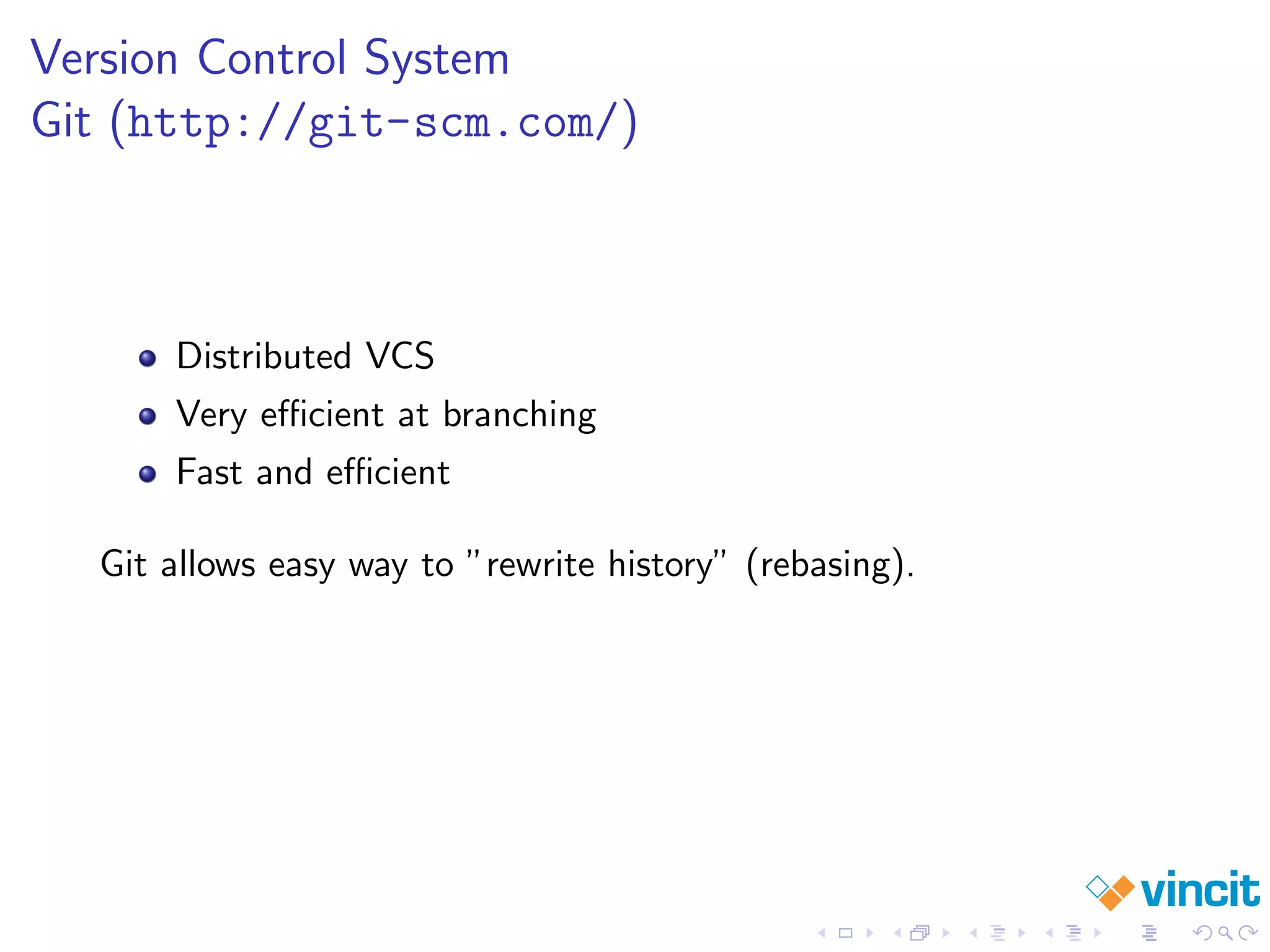 Version Control System
Git (http://git-scm.com/)
Distributed VCS
Very eﬃcient at branching
Fast and eﬃcient
Git allows easy way to ”rewrite history” (rebasing).
 