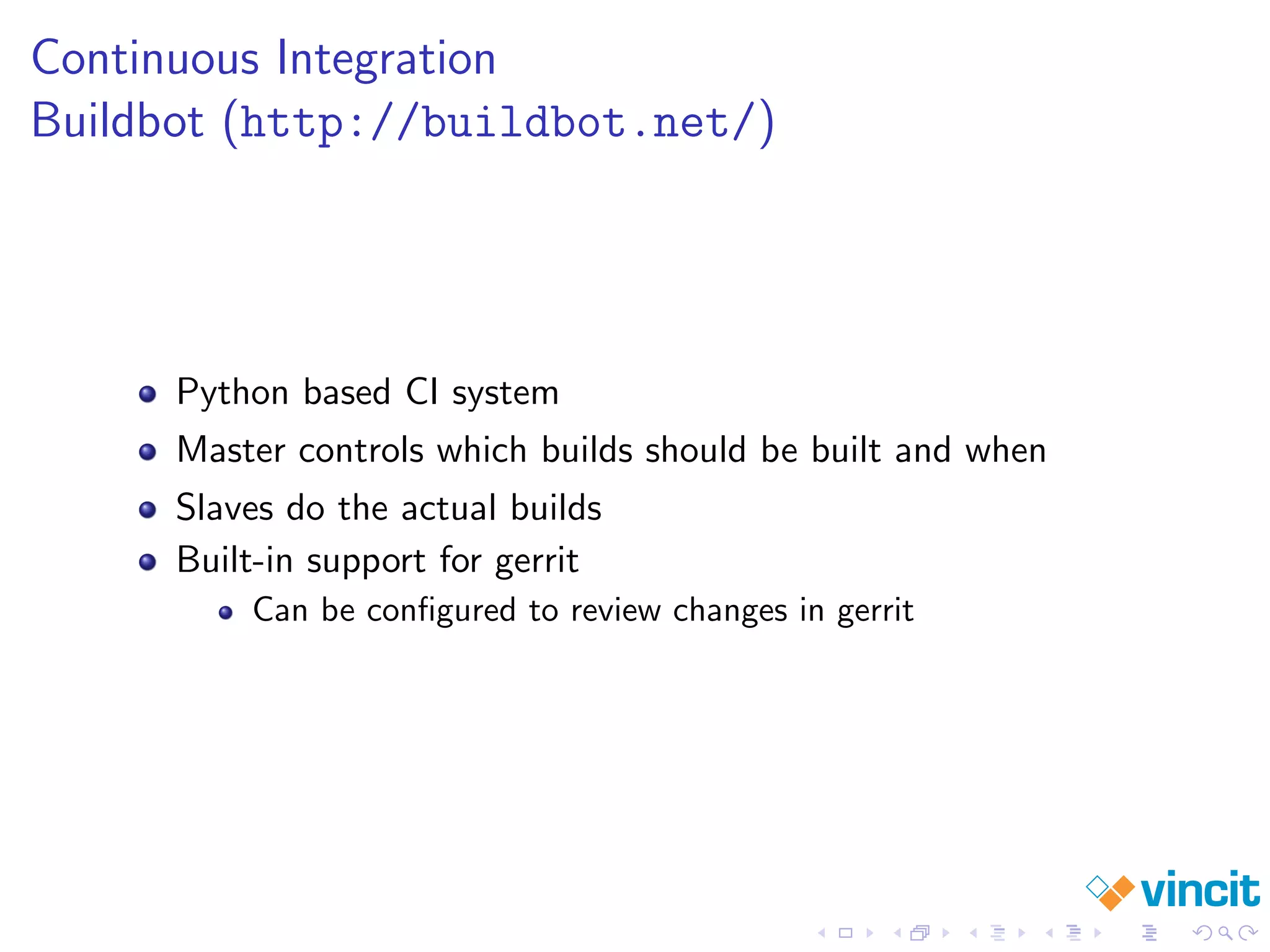 Continuous Integration
Buildbot (http://buildbot.net/)
Python based CI system
Master controls which builds should be built and when
Slaves do the actual builds
Built-in support for gerrit
Can be conﬁgured to review changes in gerrit
 