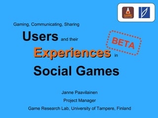 Gaming, Communicating, Sharing Users   and their Experiences   in Social Games Janne Paavilainen Project Manager Game Research Lab, University of Tampere, Finland BETA 