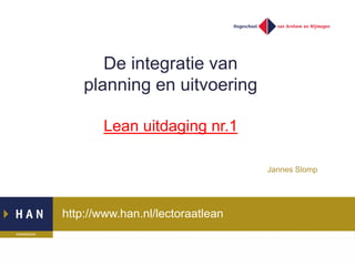 http://www.han.nl/lectoraatlean
De integratie van
planning en uitvoering
Lean uitdaging nr.1
Jannes Slomp
 