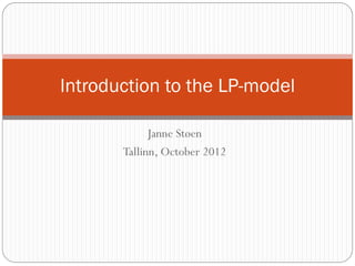 Introduction to the LP-model

             Janne Støen
       Tallinn, October 2012
 
