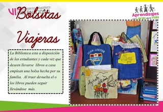 Bolsitas
Viajeras
La Biblioteca esta a disposición
de los estudiantes y cada vez que
deseen llevarse libros a casa
emplean una bolsa hecha por su
familia. Al traer devuelta el o
los libros pueden seguir
llevándose más.
 