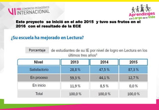 Este proyecto se inició en el año 2015 y tuvo sus frutos en el
2016 con el resultado de la ECE
 