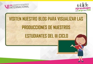 VISITEN NUESTRO BLOG PARA VISUALIZAR LAS
PRODUCCIONES DE NUESTROS
ESTUDIANTES DEL III CICLO
 