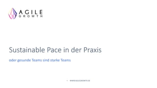 Sustainable Pace in der Praxis
oder gesunde Teams sind starke Teams
• WWW.AGILEGROWTH.DE
 