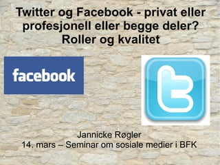 Twitter og Facebook - privat eller
 profesjonell eller begge deler?
        Roller og kvalitet




              Jannicke Røgler
 14. mars – Seminar om sosiale medier i BFK
 