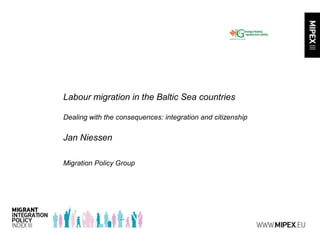 Labour migration in the Baltic Sea countries
Dealing with the consequences: integration and citizenship
Jan Niessen
Migration Policy Group
 