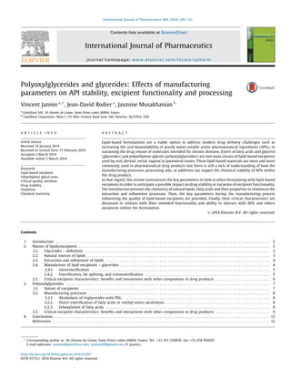 Polyoxylglycerides and glycerides: Effects of manufacturing 
parameters on API stability, excipient functionality and processing 
Vincent Jannin a,*, Jean-David Rodier a, Jasmine Musakhanian b 
a Gattefossé SAS, 36 chemin de Genas, Saint-Priest cedex 69804, France 
b Gattefossé Corporation, Plaza I, 115 West Century Road Suite 340, Paramus, NJ 07652, USA 
A R T I C L E I N F O 
Article history: 
Received 10 January 2014 
Received in revised form 13 February 2014 
Accepted 2 March 2014 
Available online 5 March 2014 
Keywords: 
Lipid-based excipient 
Polyethylene glycol ester 
Critical quality attribute 
Drug stability 
Oxidation 
Chemical reactivity 
A B S T R A C T 
Lipid-based formulations are a viable option to address modern drug delivery challenges such as 
increasing the oral bioavailability of poorly water-soluble active pharmaceutical ingredients (APIs), or 
sustaining the drug release of molecules intended for chronic diseases. Esters of fatty acids and glycerol 
(glycerides) and polyethylene-glycols (polyoxylglycerides) are two main classes of lipid-based excipients 
used by oral, dermal, rectal, vaginal or parenteral routes. These lipid-based materials are more and more 
commonly used in pharmaceutical drug products but there is still a lack of understanding of how the 
manufacturing processes, processing aids, or additives can impact the chemical stability of APIs within 
the drug product. 
In that regard, this review summarizes the key parameters to look at when formulating with lipid-based 
excipients in order to anticipate a possible impact on drug stability or variation of excipient functionality. 
The introduction presents the chemistry of natural lipids, fatty acids and their properties in relation to the 
extraction and refinement processes. Then, the key parameters during the manufacturing process 
influencing the quality of lipid-based excipients are provided. Finally, their critical characteristics are 
discussed in relation with their intended functionality and ability to interact with APIs and others 
excipients within the formulation. 
ã 2014 Elsevier B.V. All rights reserved. 
Contents 
1. Introduction . . . . . . . . . . . . . . . . . . . . . . . . . . . . . . . . . . . . . . . . . . . . . . . . . . . . . . . . . . . . . . . . . . . . . . . . . . . . . . . . . . . . . . . . . . . . . . . . . . . . . . . 2 
2. Nature of lipids/excipients . . . . . . . . . . . . . . . . . . . . . . . . . . . . . . . . . . . . . . . . . . . . . . . . . . . . . . . . . . . . . . . . . . . . . . . . . . . . . . . . . . . . . . . . . . . . 2 
2.1. Glycerides – definition . . . . . . . . . . . . . . . . . . . . . . . . . . . . . . . . . . . . . . . . . . . . . . . . . . . . . . . . . . . . . . . . . . . . . . . . . . . . . . . . . . . . . . . . . 2 
2.2. Natural sources of lipids . . . . . . . . . . . . . . . . . . . . . . . . . . . . . . . . . . . . . . . . . . . . . . . . . . . . . . . . . . . . . . . . . . . . . . . . . . . . . . . . . . . . . . . . 3 
2.3. Extraction and refinement of lipids . . . . . . . . . . . . . . . . . . . . . . . . . . . . . . . . . . . . . . . . . . . . . . . . . . . . . . . . . . . . . . . . . . . . . . . . . . . . . . . 4 
2.4. Manufacture of lipid excipients – glycerides . . . . . . . . . . . . . . . . . . . . . . . . . . . . . . . . . . . . . . . . . . . . . . . . . . . . . . . . . . . . . . . . . . . . . . . . 4 
2.4.1. Interesterification . . . . . . . . . . . . . . . . . . . . . . . . . . . . . . . . . . . . . . . . . . . . . . . . . . . . . . . . . . . . . . . . . . . . . . . . . . . . . . . . . . . . . . 5 
2.4.2. Esterification, fat splitting, and transesterification . . . . . . . . . . . . . . . . . . . . . . . . . . . . . . . . . . . . . . . . . . . . . . . . . . . . . . . . . . . . 5 
2.5. Critical excipient characteristics: benefits and interactions with other components in drug products . . . . . . . . . . . . . . . . . . . . . . . . . . 6 
3. Polyoxylglycerides . . . . . . . . . . . . . . . . . . . . . . . . . . . . . . . . . . . . . . . . . . . . . . . . . . . . . . . . . . . . . . . . . . . . . . . . . . . . . . . . . . . . . . . . . . . . . . . . . . 7 
3.1. Nature of excipients . . . . . . . . . . . . . . . . . . . . . . . . . . . . . . . . . . . . . . . . . . . . . . . . . . . . . . . . . . . . . . . . . . . . . . . . . . . . . . . . . . . . . . . . . . . 7 
3.2. Manufacturing processes . . . . . . . . . . . . . . . . . . . . . . . . . . . . . . . . . . . . . . . . . . . . . . . . . . . . . . . . . . . . . . . . . . . . . . . . . . . . . . . . . . . . . . . 8 
3.2.1. Alcoholysis of triglycerides with PEG . . . . . . . . . . . . . . . . . . . . . . . . . . . . . . . . . . . . . . . . . . . . . . . . . . . . . . . . . . . . . . . . . . . . . . 8 
3.2.2. Direct esterification of fatty acids or methyl esters alcoholysis . . . . . . . . . . . . . . . . . . . . . . . . . . . . . . . . . . . . . . . . . . . . . . . . . . 8 
3.2.3. Ethoxylation of fatty acids . . . . . . . . . . . . . . . . . . . . . . . . . . . . . . . . . . . . . . . . . . . . . . . . . . . . . . . . . . . . . . . . . . . . . . . . . . . . . . . 9 
3.3. Critical excipient characteristics: benefits and interactions with other components in drug products . . . . . . . . . . . . . . . . . . . . . . . . . . 9 
4. Conclusions . . . . . . . . . . . . . . . . . . . . . . . . . . . . . . . . . . . . . . . . . . . . . . . . . . . . . . . . . . . . . . . . . . . . . . . . . . . . . . . . . . . . . . . . . . . . . . . . . . . . . . . . 12 
References . . . . . . . . . . . . . . . . . . . . . . . . . . . . . . . . . . . . . . . . . . . . . . . . . . . . . . . . . . . . . . . . . . . . . . . . . . . . . . . . . . . . . . . . . . . . . . . . . . . . . . . . . 12 
* Corresponding author at: 36 chemin de Genas, Saint-Priest cedex 69804, France. Tel.: +33 472 229838; fax: +33 478 904567. 
E-mail addresses: vjannin@gattefosse.com, vjannin69@gmail.com (V. Jannin). 
http://dx.doi.org/10.1016/j.ijpharm.2014.03.007 
0378-5173/ã 2014 Elsevier B.V. All rights reserved. 
International Journal of Pharmaceutics 466 (2014) 109–121 
Contents lists available at ScienceDirect 
International Journal of Pharmaceutics 
journal homepage: www.elsev ier.com/locate / ijpharm  